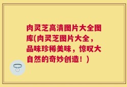 肉灵芝高清图片大全图库(肉灵芝图片大全，品味珍稀美味，惊叹大自然的奇妙创造！)