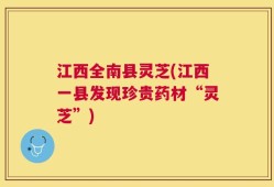 江西全南县灵芝(江西一县发现珍贵药材“灵芝”)