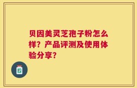 贝因美灵芝孢子粉怎么样？产品评测及使用体验分享？