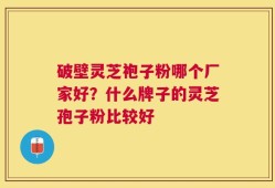 破壁灵芝袍子粉哪个厂家好？什么牌子的灵芝孢子粉比较好