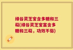 绿谷灵芝宝含多糖和三萜(绿谷灵芝宝富含多糖和三萜，功效不俗)