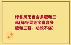 绿谷灵芝宝含多糖和三萜(绿谷灵芝宝富含多糖和三萜，功效不俗)