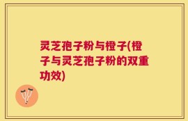 灵芝孢子粉与橙子(橙子与灵芝孢子粉的双重功效)