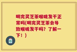 喝完灵芝茶喉咙发干正常吗(喝完灵芝茶会导致喉咙发干吗？了解一下！)