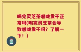 喝完灵芝茶喉咙发干正常吗(喝完灵芝茶会导致喉咙发干吗？了解一下！)