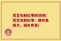 灵芝石斛红枣的功效(灵芝石斛红枣：提升免疫力，滋补养生)