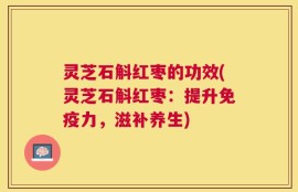 灵芝石斛红枣的功效(灵芝石斛红枣：提升免疫力，滋补养生)