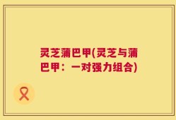 灵芝蒲巴甲(灵芝与蒲巴甲：一对强力组合)