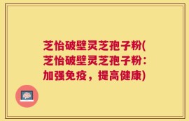 芝怡破壁灵芝孢子粉(芝怡破壁灵芝孢子粉：加强免疫，提高健康)