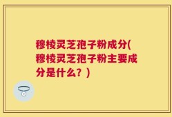 穆棱灵芝孢子粉成分(穆棱灵芝孢子粉主要成分是什么？)