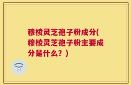穆棱灵芝孢子粉成分(穆棱灵芝孢子粉主要成分是什么？)