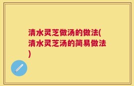 清水灵芝做汤的做法(清水灵芝汤的简易做法)