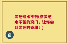 灵芝煮水不苦(煮灵芝水不苦的窍门，让你尝到灵芝的香甜！)