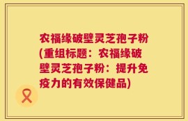 农福缘破壁灵芝孢子粉(重组标题：农福缘破壁灵芝孢子粉：提升免疫力的有效保健品)