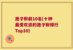 孢子粉前10名(十种最受欢迎的孢子粉排行Top10)