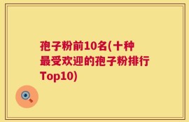 孢子粉前10名(十种最受欢迎的孢子粉排行Top10)