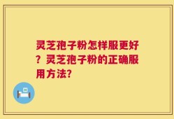 灵芝孢子粉怎样服更好？灵芝孢子粉的正确服用方法？