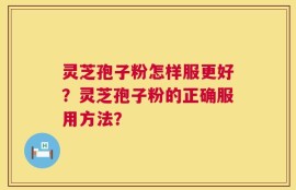 灵芝孢子粉怎样服更好？灵芝孢子粉的正确服用方法？
