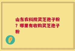 山东农科院灵芝孢子粉？哪里有收购灵芝孢子粉