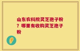 山东农科院灵芝孢子粉？哪里有收购灵芝孢子粉