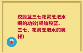 绞股蓝三七花灵芝泡水喝的功效(喝绞股蓝、三七、花灵芝泡水的奥秘)