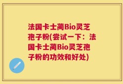 法国卡士蔺Bio灵芝孢子粉(尝试一下：法国卡士蔺Bio灵芝孢子粉的功效和好处)