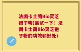 法国卡士蔺Bio灵芝孢子粉(尝试一下：法国卡士蔺Bio灵芝孢子粉的功效和好处)