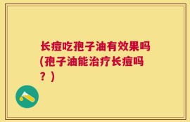 长痘吃孢子油有效果吗(孢子油能治疗长痘吗？)