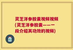灵芝洋参胶囊视频视频(灵芝洋参胶囊——一段介绍其功效的视频)