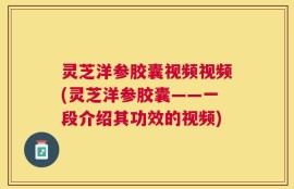 灵芝洋参胶囊视频视频(灵芝洋参胶囊——一段介绍其功效的视频)