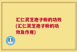 汇仁灵芝孢子粉的功效(汇仁灵芝孢子粉的功效及作用)