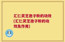 汇仁灵芝孢子粉的功效(汇仁灵芝孢子粉的功效及作用)