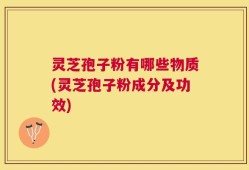 灵芝孢子粉有哪些物质(灵芝孢子粉成分及功效)