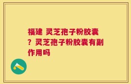 福建 灵芝孢子粉胶囊？灵芝孢子粉胶囊有副作用吗