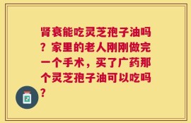 肾衰能吃灵芝孢子油吗？家里的老人刚刚做完一个手术，买了广药那个灵芝孢子油可以吃吗？