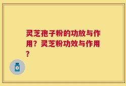 灵芝孢子粉的功放与作用？灵芝粉功效与作用？