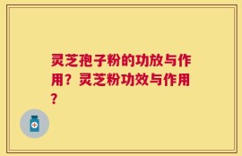 灵芝孢子粉的功放与作用？灵芝粉功效与作用？