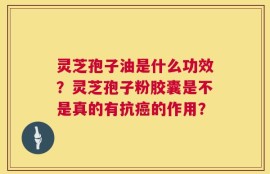 灵芝孢子油是什么功效？灵芝孢子粉胶囊是不是真的有抗癌的作用？