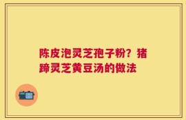 陈皮泡灵芝孢子粉？猪蹄灵芝黄豆汤的做法