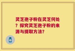 灵芝孢子粉在灵芝何处？探究灵芝孢子粉的来源与提取方法？