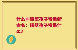 什么叫硬壁孢子粉重新命名：硬壁孢子粉是什么？