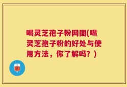 喝灵芝孢子粉网图(喝灵芝孢子粉的好处与使用方法，你了解吗？)