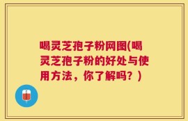 喝灵芝孢子粉网图(喝灵芝孢子粉的好处与使用方法，你了解吗？)