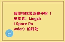 我坚持吃灵芝孢子粉（英文名：Lingzhi Spore Powder）的好处