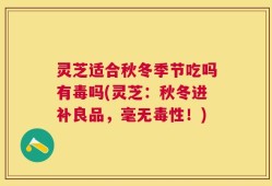 灵芝适合秋冬季节吃吗有毒吗(灵芝：秋冬进补良品，毫无毒性！)