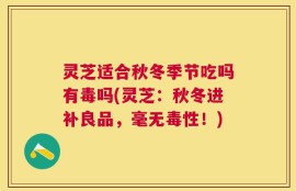 灵芝适合秋冬季节吃吗有毒吗(灵芝：秋冬进补良品，毫无毒性！)