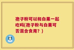 孢子粉可以和白果一起吃吗(孢子粉与白果可否混合食用？)