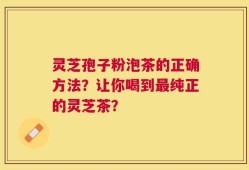 灵芝孢子粉泡茶的正确方法？让你喝到最纯正的灵芝茶？