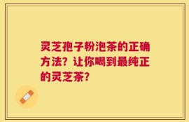 灵芝孢子粉泡茶的正确方法？让你喝到最纯正的灵芝茶？