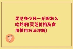 灵芝多少钱一斤呢怎么吃的啊(灵芝价格及食用使用方法详解)